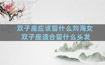 双子座应该留什么刘海女 双子座适合留什么头发
